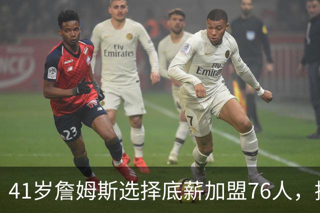 41岁詹姆斯选择底薪加盟76人，挑战东部争冠新篇章
